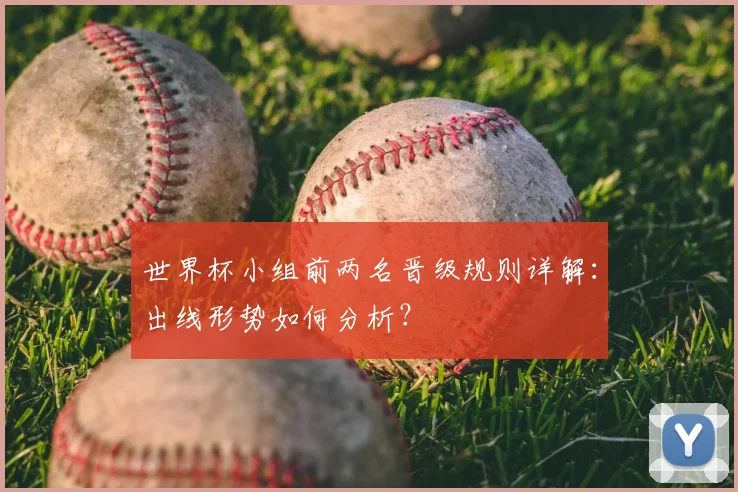 世界杯小组前两名晋级规则详解：出线形势如何分析？