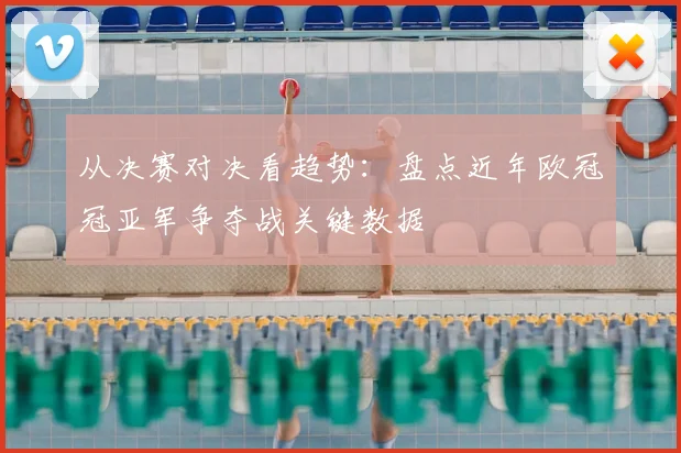 从决赛对决看趋势：盘点近年欧冠冠亚军争夺战关键数据
