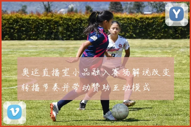 奥运直播室小品融入赛场解说改变转播节奏并带动赞助互动模式