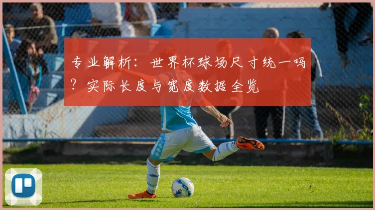 专业解析：世界杯球场尺寸统一吗？实际长度与宽度数据全览