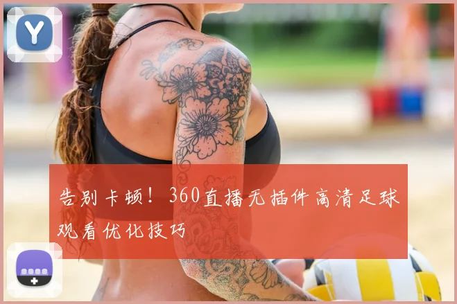 告别卡顿！360直播无插件高清足球观看优化技巧