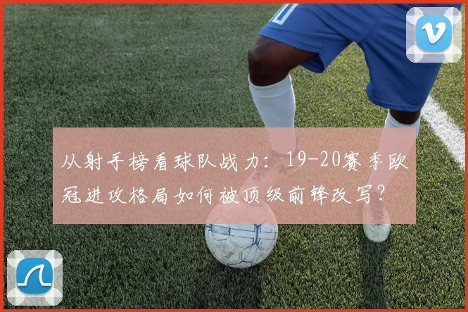从射手榜看球队战力：19-20赛季欧冠进攻格局如何被顶级前锋改写？