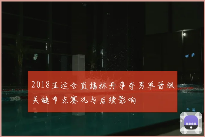 2018亚运会直播林丹争夺男单晋级关键节点赛况与后续影响