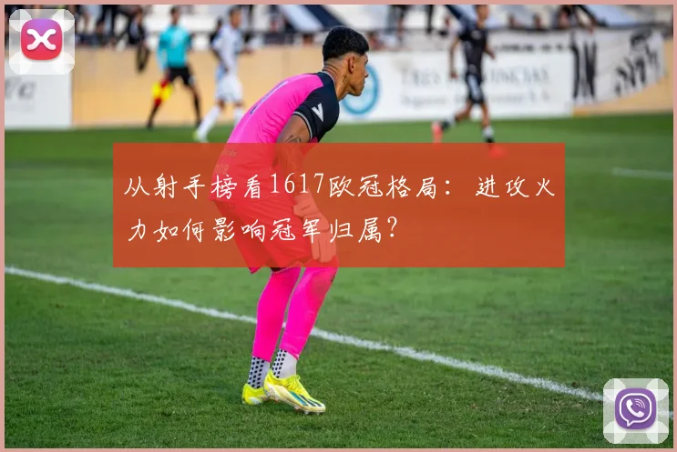 从射手榜看1617欧冠格局：进攻火力如何影响冠军归属？