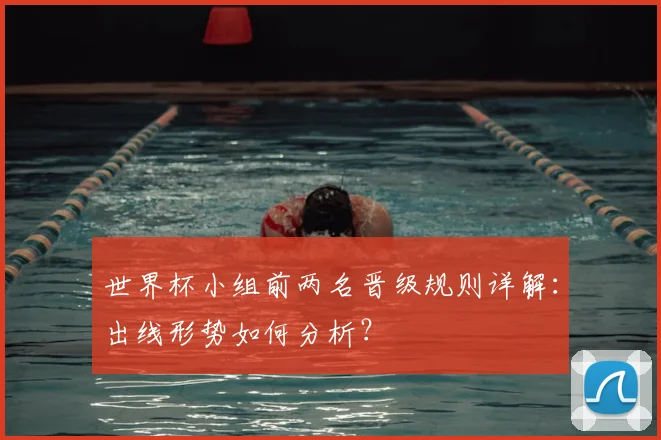 世界杯小组前两名晋级规则详解：出线形势如何分析？