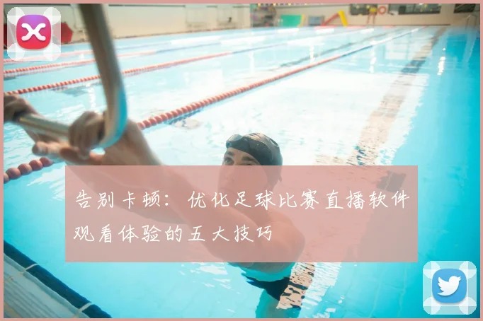 告别卡顿：优化足球比赛直播软件观看体验的五大技巧