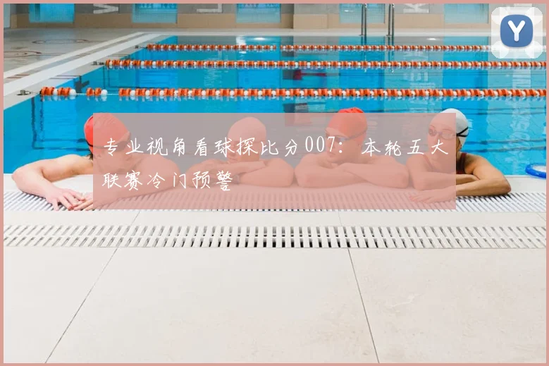 专业视角看球探比分007：本轮五大联赛冷门预警