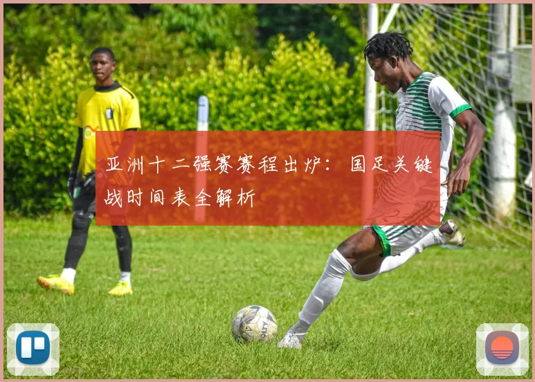 亚洲十二强赛赛程出炉:国足关键战时间表全解析