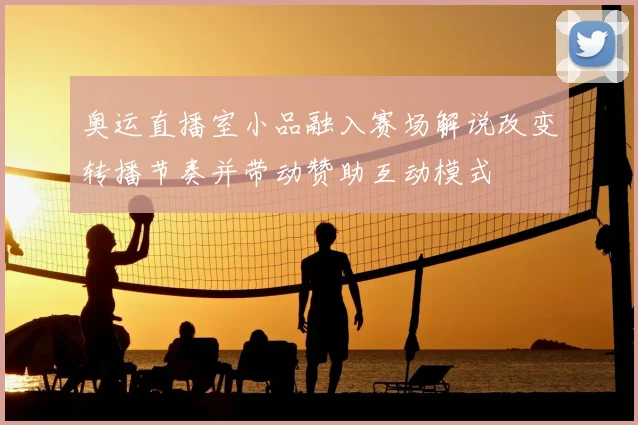 奥运直播室小品融入赛场解说改变转播节奏并带动赞助互动模式