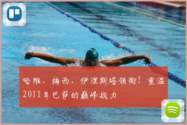 哈维、梅西、伊涅斯塔领衔！重温2011年巴萨的巅峰战力