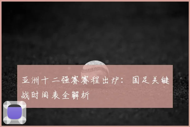 亚洲十二强赛赛程出炉：国足关键战时间表全解析