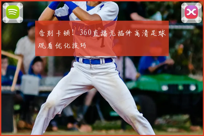 告别卡顿！360直播无插件高清足球观看优化技巧