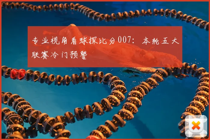 专业视角看球探比分007：本轮五大联赛冷门预警