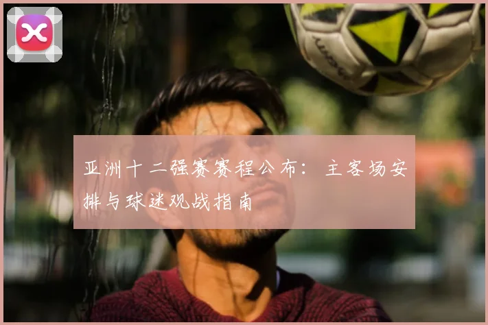 亚洲十二强赛赛程公布:主客场安排与球迷观战指南